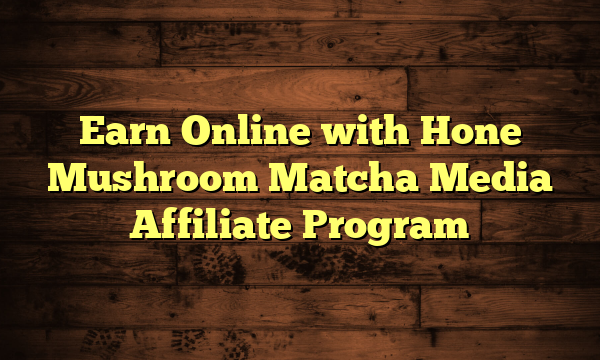 Earn Online with Hone Mushroom Matcha Media Affiliate Program