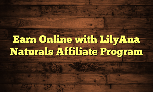 Earn Online with LilyAna Naturals Affiliate Program