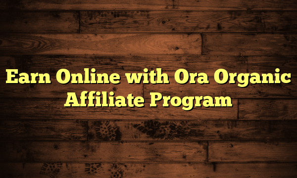 Earn Online with Ora Organic Affiliate Program
