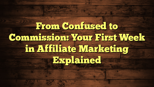 From Confused to Commission: Your First Week in Affiliate Marketing Explained