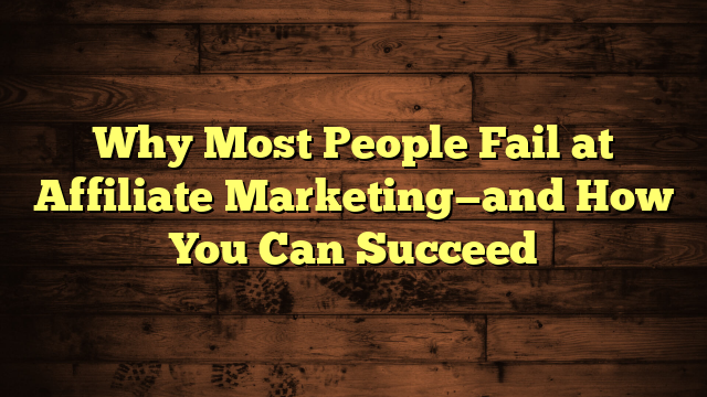Why Most People Fail at Affiliate Marketing—and How You Can Succeed